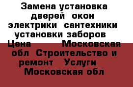 Замена установка дверей, окон, электрики, сантехники, установки заборов › Цена ­ 200 - Московская обл. Строительство и ремонт » Услуги   . Московская обл.